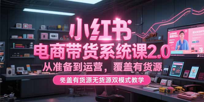 小红书电商带货系统课2.0，从准备到运营，覆盖有货源无货源双模式教学-吾爱自习网