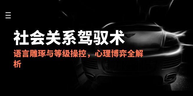 2025社会关系驾驭术，语言雕琢与等级操控，心理博弈全解析-吾爱自习网