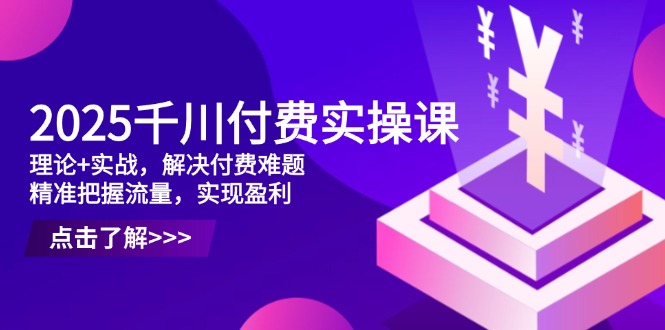 2025千川付费实操课，理论+实战，解决付费难题，精准把握流量，实现盈利-吾爱自习网