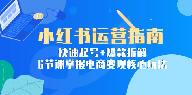 小红书运营指南：快速起号+爆款拆解，6节课掌握电商变现核心玩法-吾爱自习网