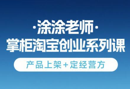 涂涂老师·淘宝无货源创业系列课(产品上架+定经营方)-吾爱自习网
