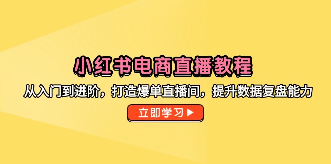 小红书电商直播教程，从入门到进阶，打造爆单直播间，提升数据复盘能力-吾爱自习网