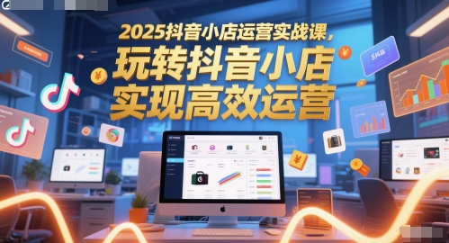 2025抖音小店运营实战课，玩转抖音小店，实现高效运营-吾爱自习网