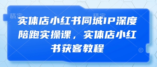 实体店小红书同城IP深度陪跑实操课，实体店小红书获客教程-吾爱自习网
