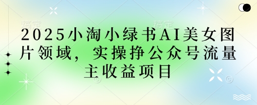 2025小绿书AI美女图片领域，实操挣公众号流量主收益项目-吾爱自习网