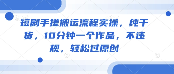 短剧手搓搬运流程实操，纯干货，10分钟一个作品，不违规，轻松过原创-吾爱自习网