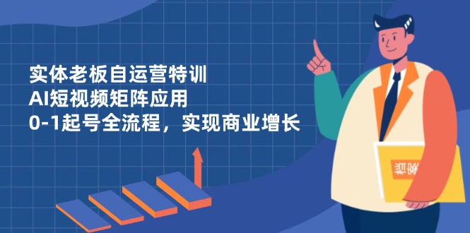 实体老板自运营特训，AI短视频矩阵应用，0-1起号全流程，实现商业增长-吾爱自习网