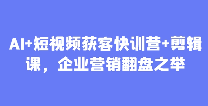 AI+短视频获客快训营+剪辑课，企业营销翻盘之举-吾爱自习网