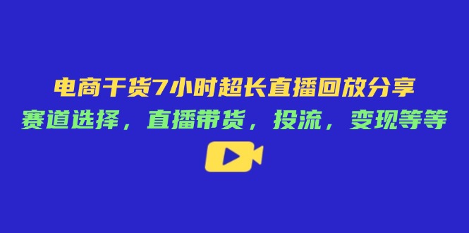 电商干货7小时超长直播回放分享：赛道选择，直播带货，投流，变现等等-吾爱自习网