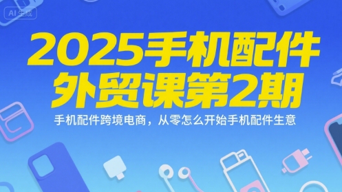2025手机配件外贸课第2期，手机配件跨境电商，从零怎么开始手机配件生意-吾爱自习网