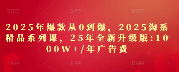 2025年爆款从0到爆，2025淘系精品系列课，25年全新升级版：1000W+1年广告费-吾爱自习网