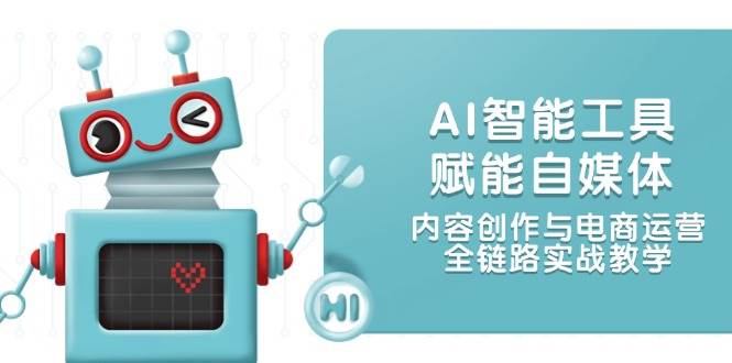 AI智能工具赋能自媒体，内容创作与电商运营，全链路实战教学-吾爱自习网