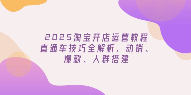 2025淘宝开店运营教程更新，直通车技巧全解析，动销、爆款、人群搭建-吾爱自习网
