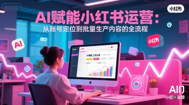 AI 赋能小红书运营：从账号定位到批量生产内容的全流程-吾爱自习网