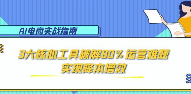 AI电商实战指南：3大核心工具破解80%运营难题，实现降本增效-吾爱自习网