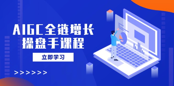 AIGC全链增长操盘手课程，从AI基础到私有化应用，轻松驾驭AI助力营销-吾爱自习网