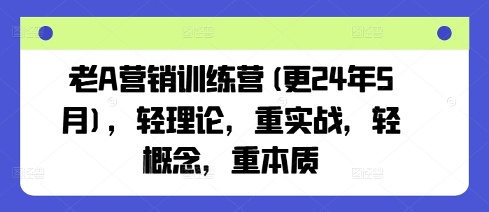 老A营销训练营(更25年3月)，轻理论，重实战，轻概念，重本质-吾爱自习网