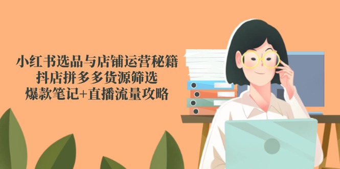 小红书选品与店铺运营秘籍，抖店拼多多货源筛选，爆款笔记+直播流量攻略-吾爱自习网