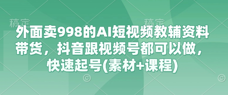 外面卖998的AI短视频教辅资料带货，抖音跟视频号都可以做，快速起号(素材+课程)-吾爱自习网