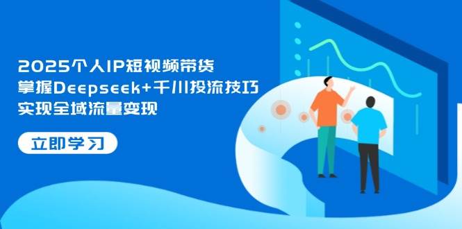 2025个人IP短视频带货，掌握Deepseek+千川投流技巧，实现全域流量变现-吾爱自习网