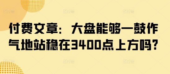 付费文章：大盘能够一鼓作气地站稳在3400点上方吗?-吾爱自习网