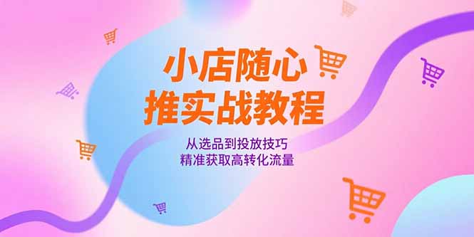 小店随心推实战教程，从选品到投放技巧，精准获取高转化流量-吾爱自习网