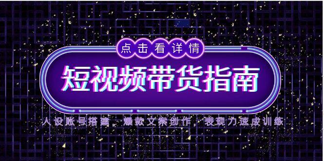 2025短视频带货指南，人设账号搭建，爆款文案创作，表现力速成训练-吾爱自习网