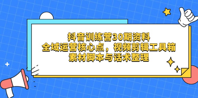抖音训练营30期资料，全域运营核心点，视频剪辑工具箱 素材脚本与话术整理-吾爱自习网