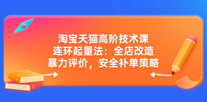 淘宝天猫高阶技术课：连环起量法：全店改造，暴力评价，安全补单策略-吾爱自习网